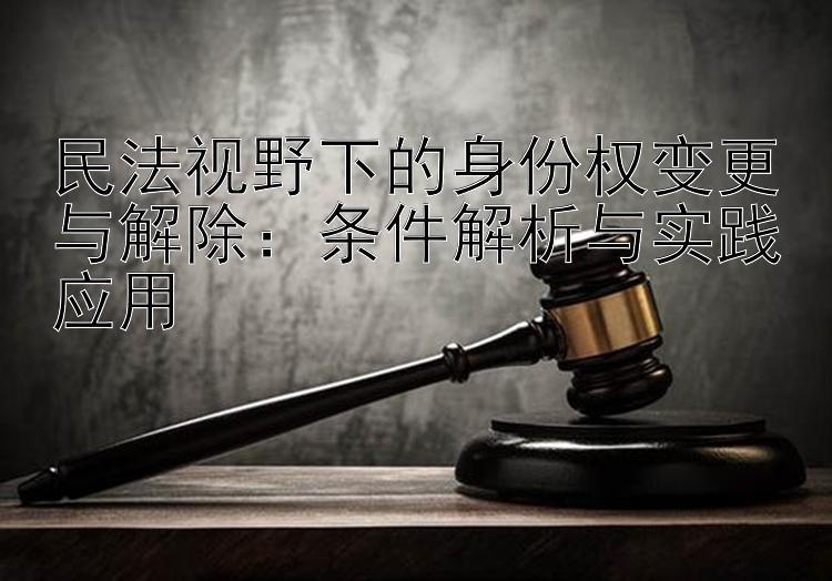 民法视野下的身份权变更与解除：条件解析与实践应用