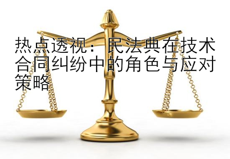 热点透视：民法典在技术合同纠纷中的角色与应对策略