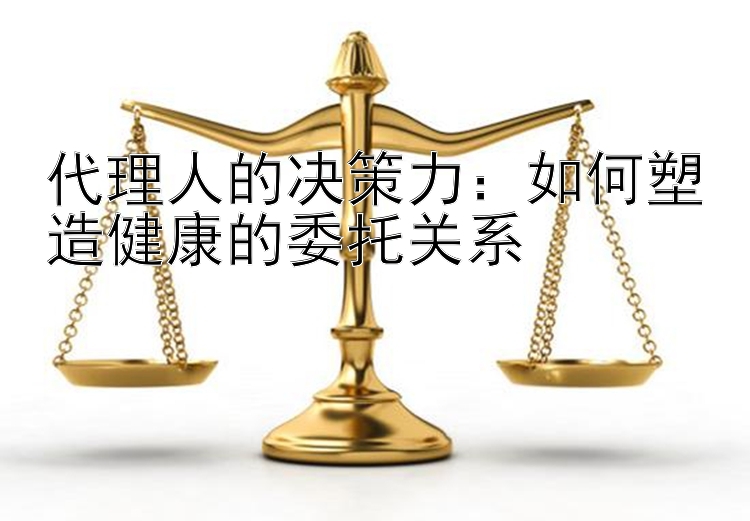 代理人的决策力：如何塑造健康的委托关系