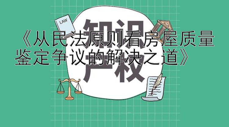 《从民法原则看房屋质量鉴定争议的解决之道》