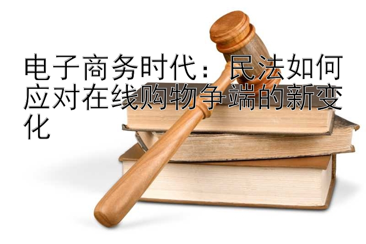 电子商务时代：民法如何应对在线购物争端的新变化