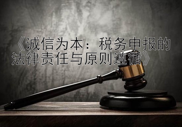 《诚信为本：税务申报的法律责任与原则遵循》