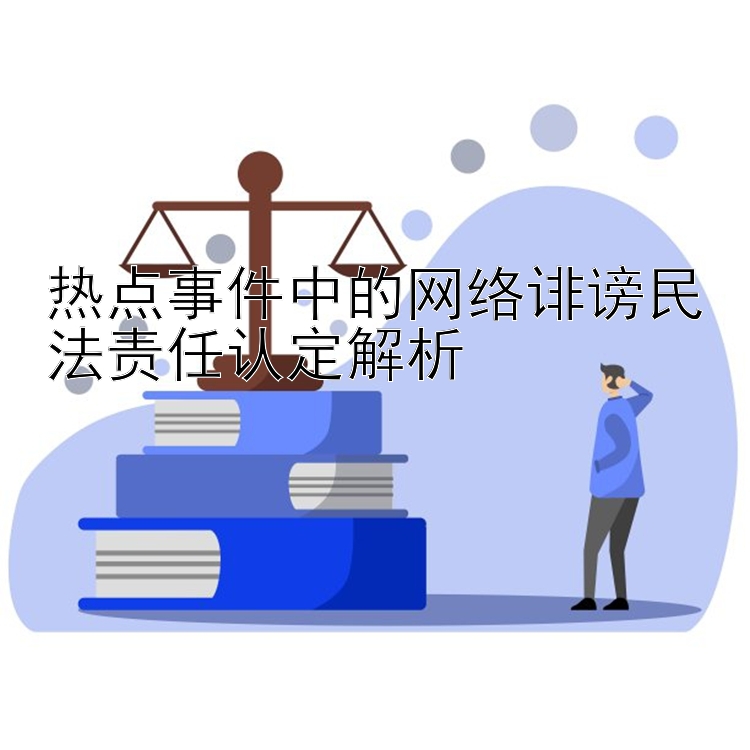 热点事件中的网络诽谤民法责任认定解析