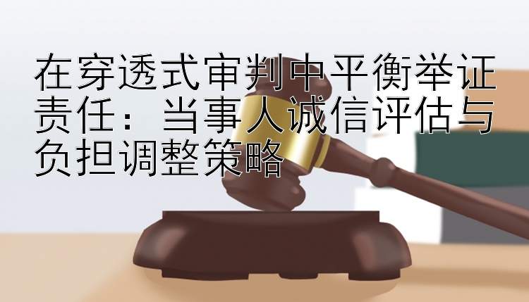 在穿透式审判中平衡举证责任：当事人诚信评估与负担调整策略