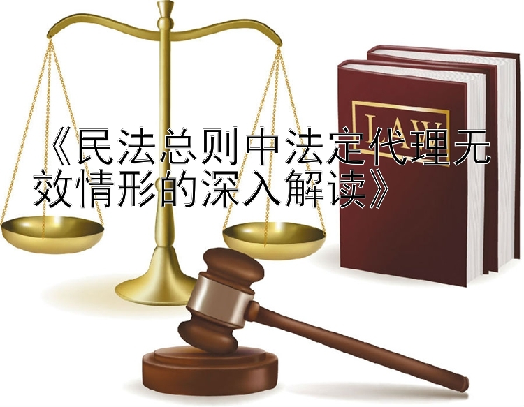 《民法总则中法定代理无效情形的深入解读》