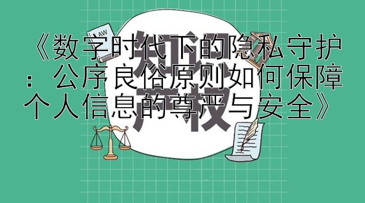 《数字时代下的隐私守护：公序良俗原则如何保障个人信息的尊严与安全》