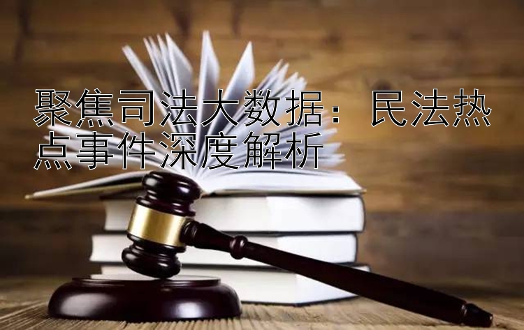 聚焦司法大数据：民法热点事件深度解析