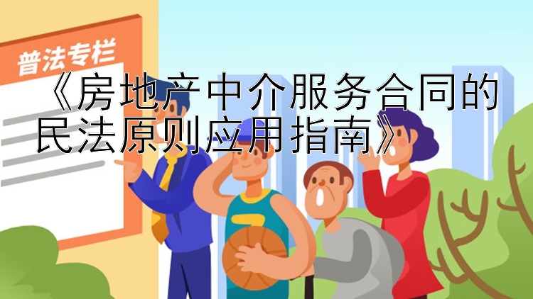 《房地产中介服务合同的民法原则应用指南》