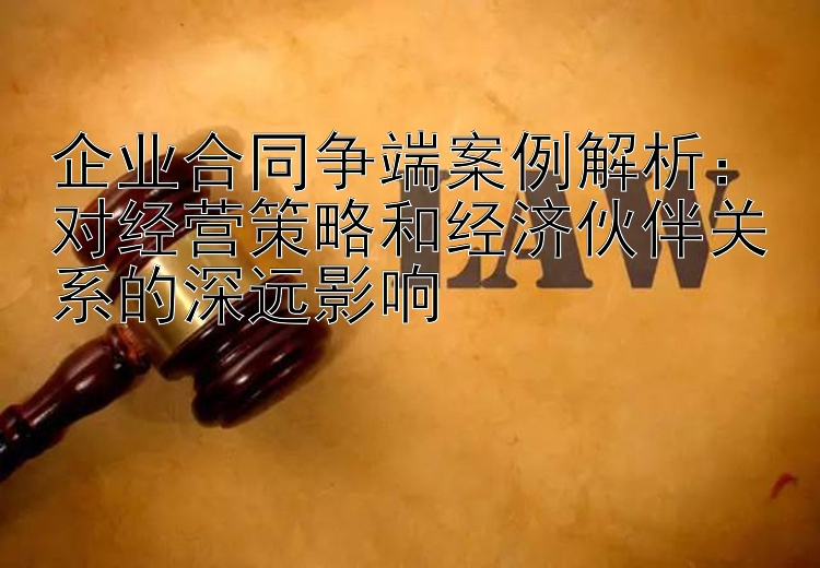 企业合同争端案例解析：对经营策略和经济伙伴关系的深远影响