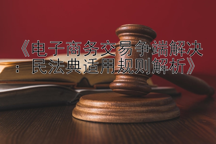 《电子商务交易争端解决：民法典适用规则解析》