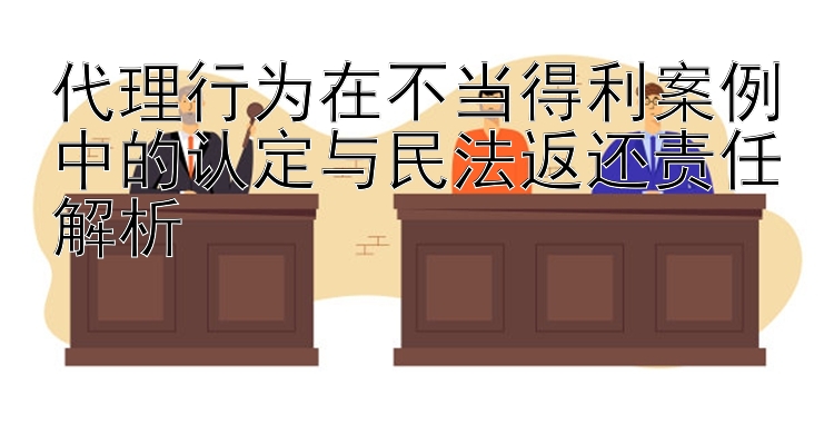 代理行为在不当得利案例中的认定与民法返还责任解析