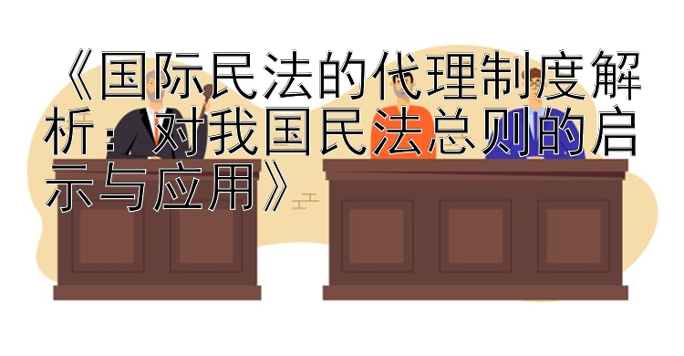 《国际民法的代理制度解析：对我国民法总则的启示与应用》