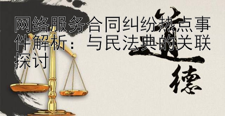 网络服务合同纠纷热点事件解析：与民法典的关联探讨