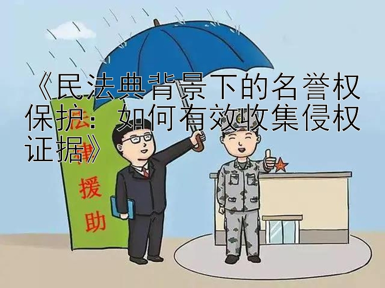 《民法典背景下的名誉权保护：如何有效收集侵权证据》