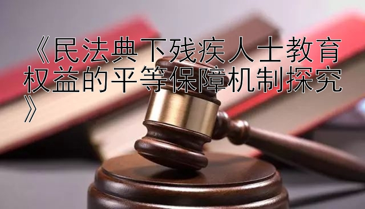 《民法典下残疾人士教育权益的平等保障机制探究》