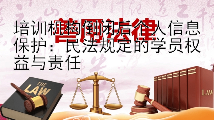 培训机构倒闭后个人信息保护：民法规定的学员权益与责任