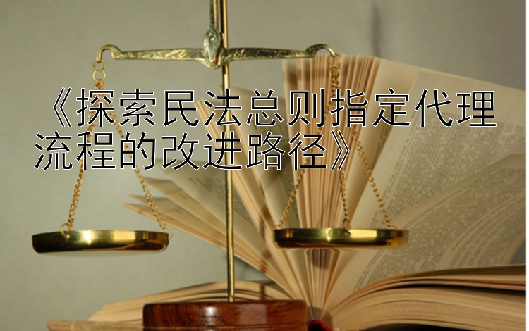 《探索民法总则指定代理流程的改进路径》