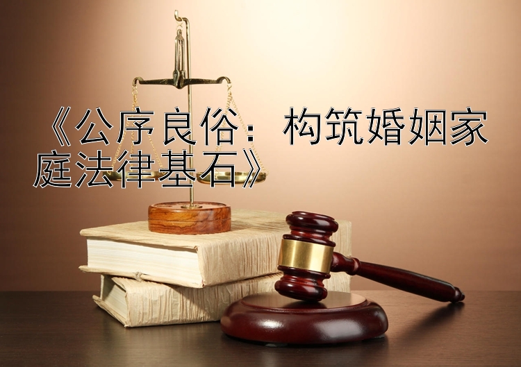 《公序良俗：构筑婚姻家庭法律基石》