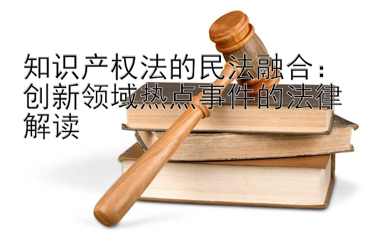 知识产权法的民法融合：创新领域热点事件的法律解读