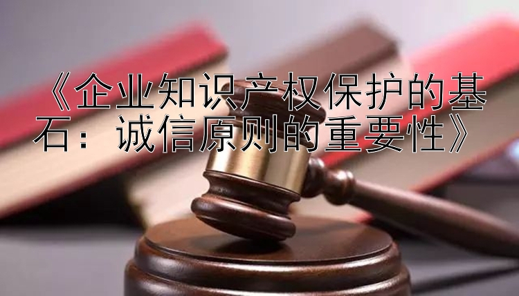 《企业知识产权保护的基石：诚信原则的重要性》