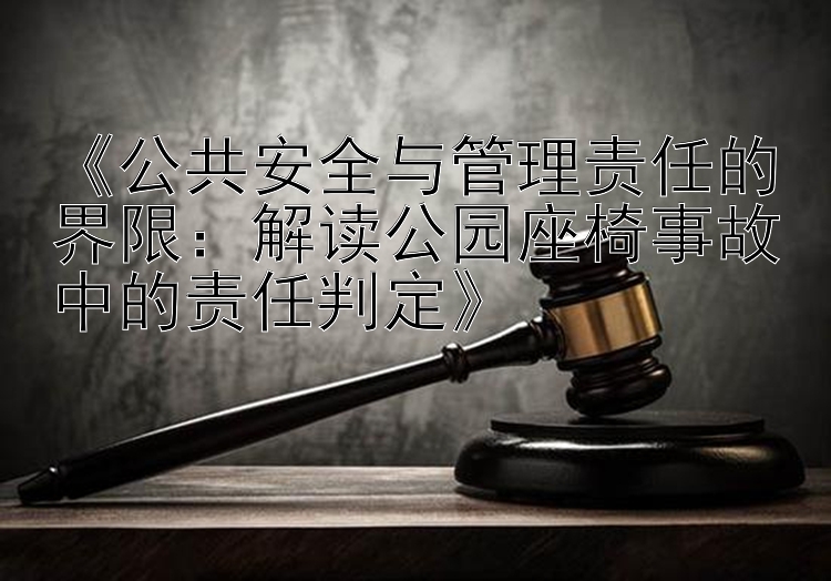 《公共安全与管理责任的界限：解读公园座椅事故中的责任判定》