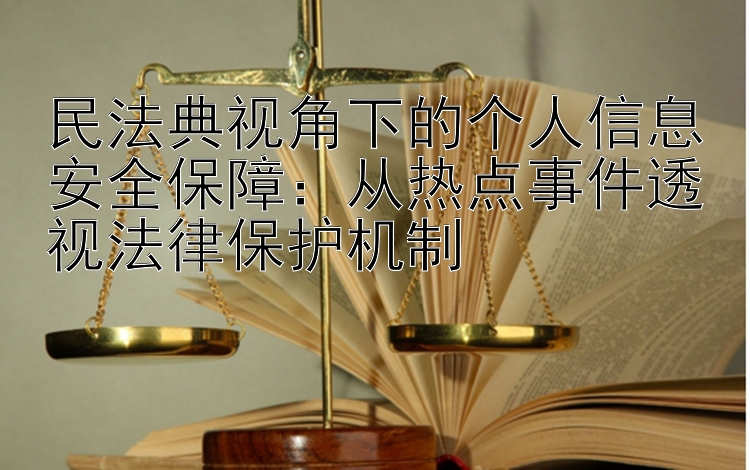 民法典视角下的个人信息安全保障：从热点事件透视法律保护机制