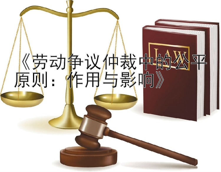 《劳动争议仲裁中的公平原则：作用与影响》