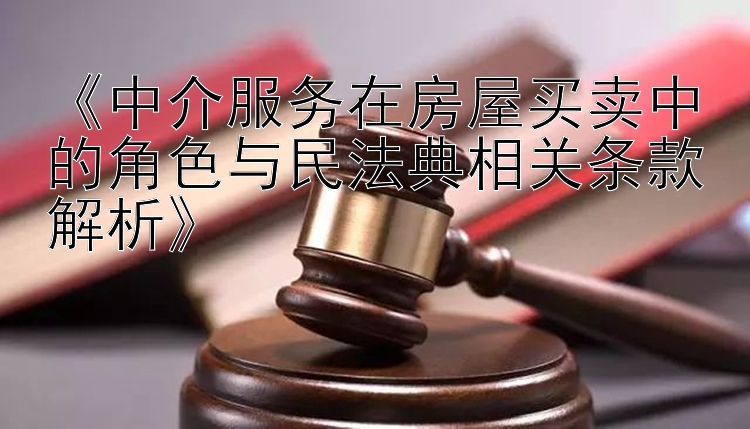 《中介服务在房屋买卖中的角色与民法典相关条款解析》