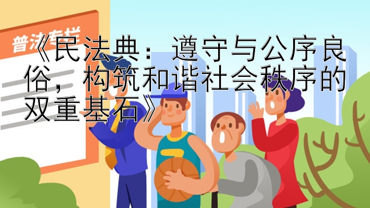 《民法典：遵守与公序良俗，构筑和谐社会秩序的双重基石》