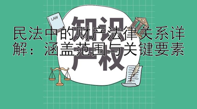 民法中的财产法律关系详解：涵盖范围与关键要素