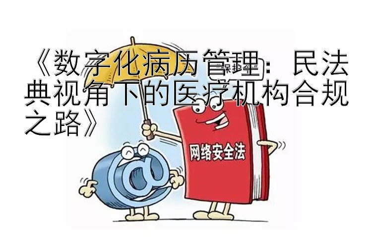 《数字化病历管理：民法典视角下的医疗机构合规之路》