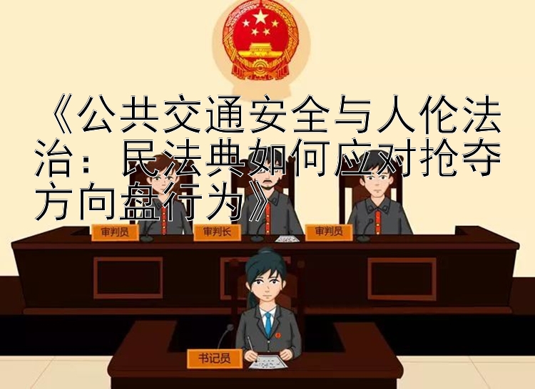 《公共交通安全与人伦法治：民法典如何应对抢夺方向盘行为》