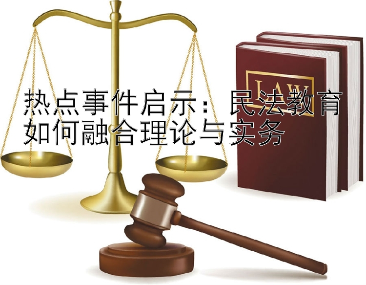 热点事件启示：民法教育如何融合理论与实务