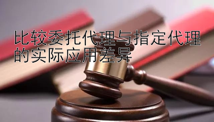 比较委托代理与指定代理的实际应用差异