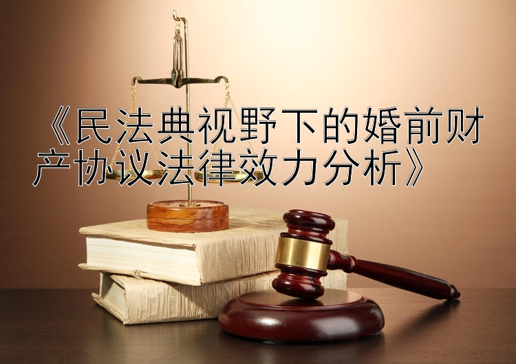 《民法典视野下的婚前财产协议法律效力分析》