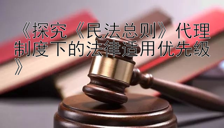 《探究《民法总则》代理制度下的法律适用优先级》