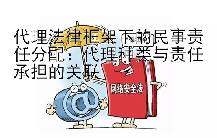 代理法律框架下的民事责任分配：代理种类与责任承担的关联