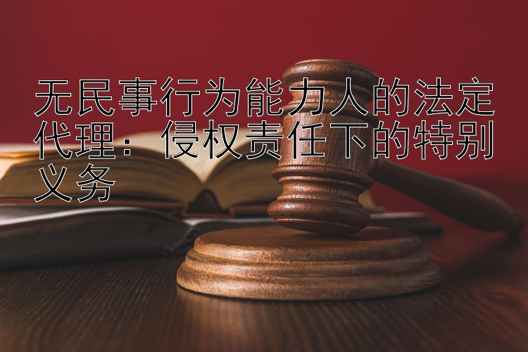 无民事行为能力人的法定代理：侵权责任下的特别义务