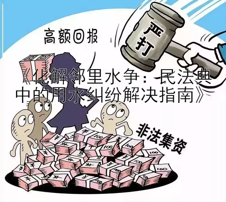 《化解邻里水争：民法典中的用水纠纷解决指南》