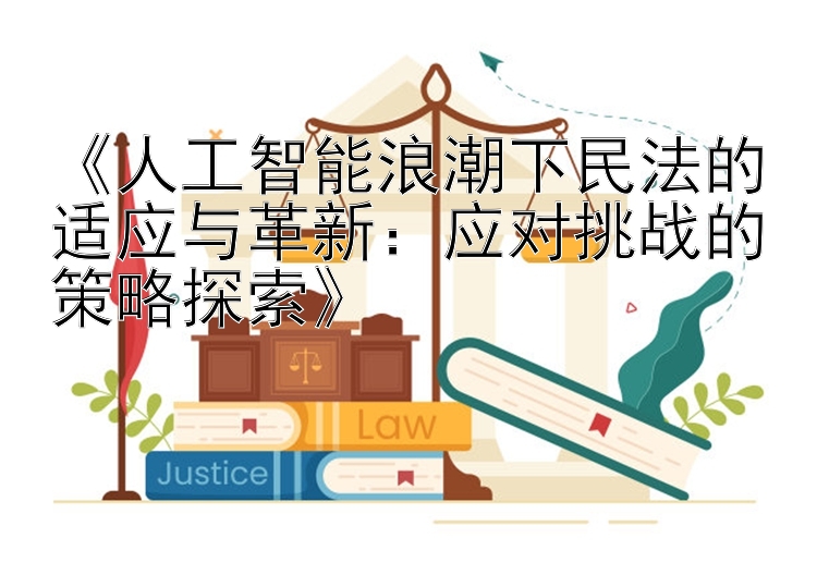 《人工智能浪潮下民法的适应与革新：应对挑战的策略探索》