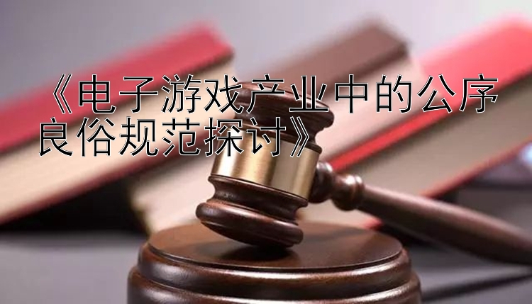 《电子游戏产业中的公序良俗规范探讨》