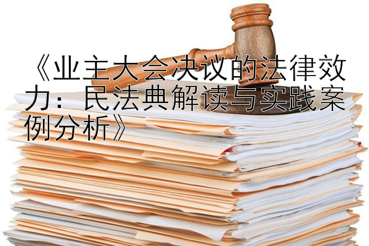 《业主大会决议的法律效力：民法典解读与实践案例分析》