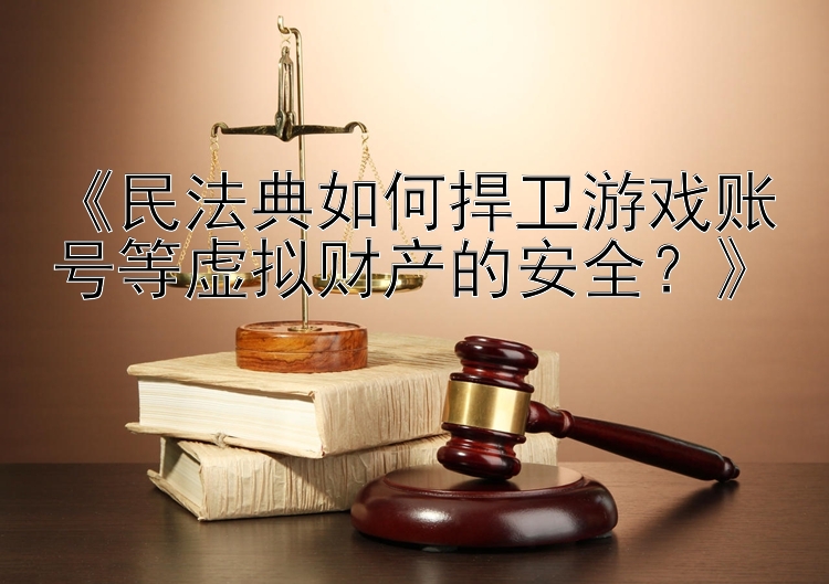 《民法典如何捍卫游戏账号等虚拟财产的安全？》