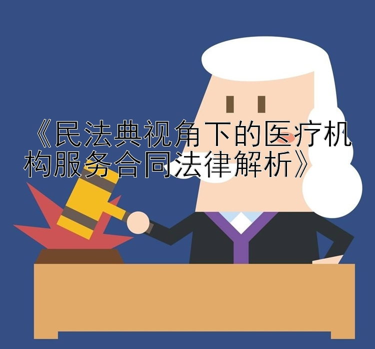 《民法典视角下的医疗机构服务合同法律解析》