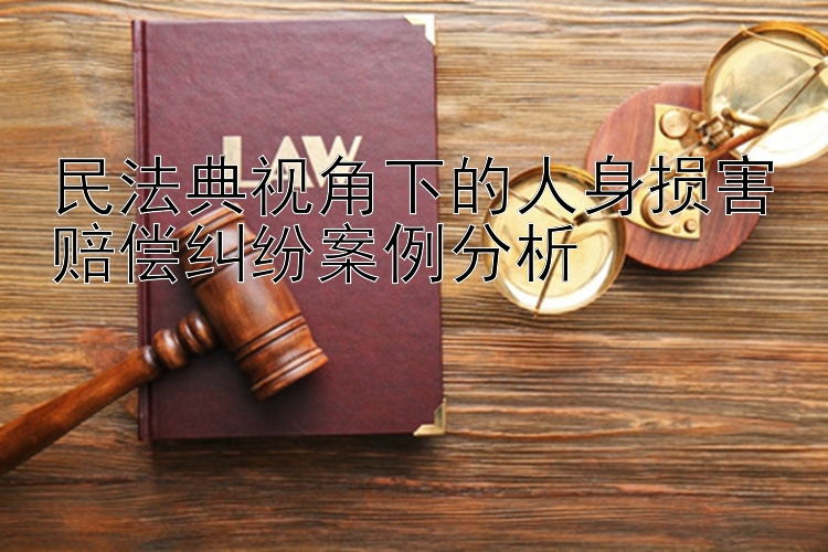 民法典视角下的人身损害赔偿纠纷案例分析