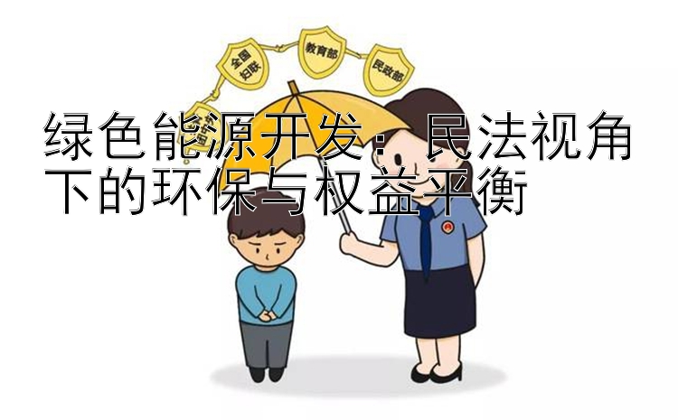 绿色能源开发：民法视角下的环保与权益平衡