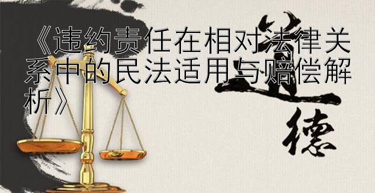 《违约责任在相对法律关系中的民法适用与赔偿解析》