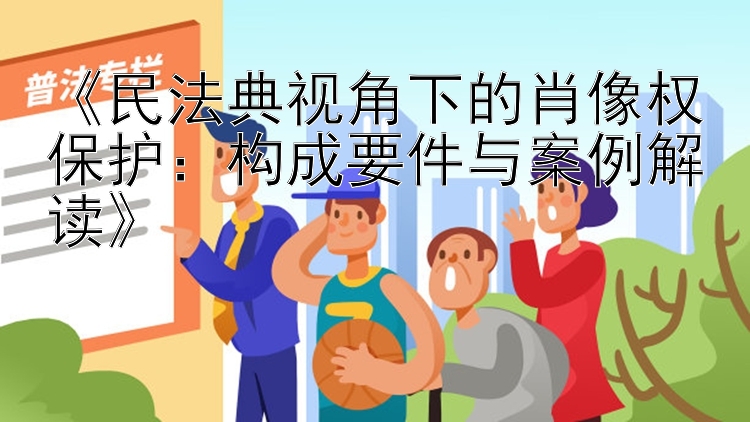 《民法典视角下的肖像权保护：构成要件与案例解读》