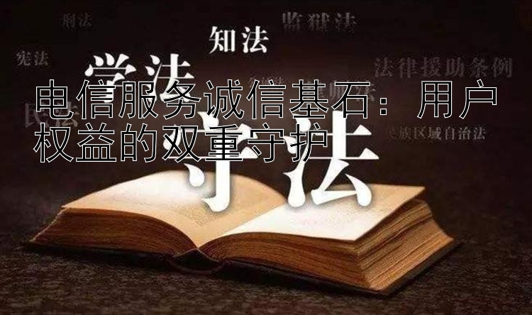 电信服务诚信基石：用户权益的双重守护