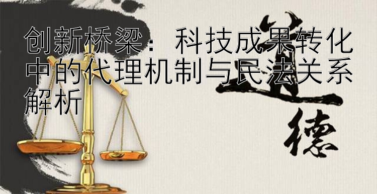 创新桥梁：科技成果转化中的代理机制与民法关系解析